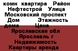 1 комн. квартира › Район ­ Нефтестрой › Улица ­ Московский проспект › Дом ­ 133 › Этажность дома ­ 12 › Цена ­ 11 000 - Ярославская обл., Ярославль г. Недвижимость » Квартиры аренда   . Ярославская обл.,Ярославль г.